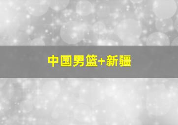 中国男篮 新疆